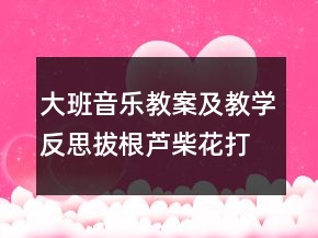 大班音乐教案及教学反思：拔根芦柴花（打击乐演奏）