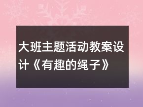 大班主题活动教案设计：《有趣的绳子》