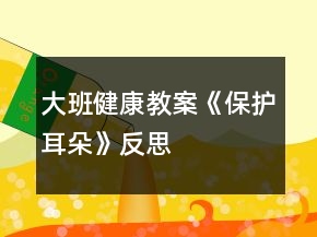 大班健康教案《保护耳朵》反思
