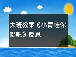大班教案《小青蛙你唱吧》反思