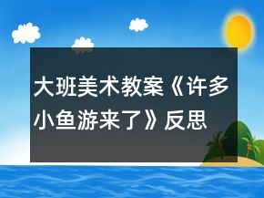 大班美术教案《许多小鱼游来了》反思