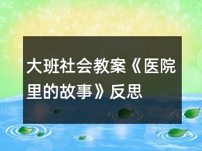 大班社会教案《医院里的故事》反思