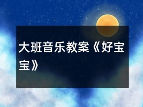大班音乐教案《好宝宝》