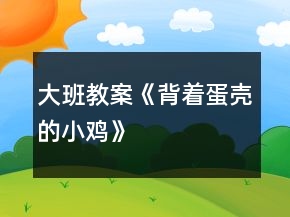 大班教案《背着蛋壳的小鸡》