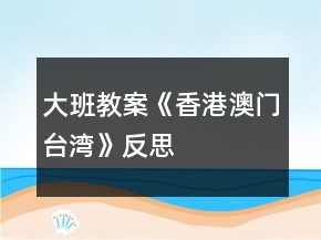 大班教案《香港、澳门、台湾》反思