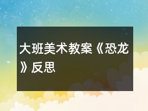 大班美术教案《恐龙》反思