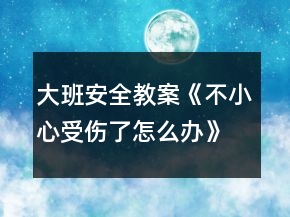 大班安全教案《不小心受伤了怎么办》反思