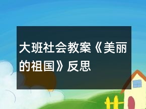 大班社会教案《美丽的祖国》反思