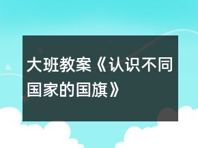 大班教案《认识不同国家的国旗》