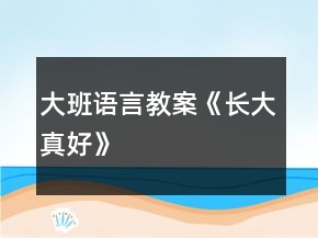 大班语言教案《长大真好》