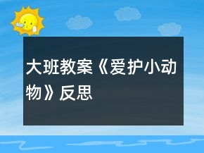 大班教案《爱护小动物》反思