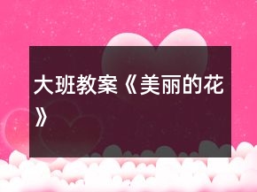 大班教案《美丽的花》