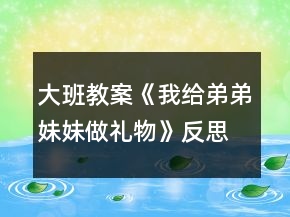 大班教案《我给弟弟妹妹做礼物》反思
