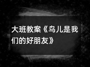 大班教案《鸟儿是我们的好朋友》