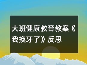 大班健康教育教案《我换牙了》反思