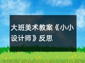 大班美术教案《小小设计师》反思