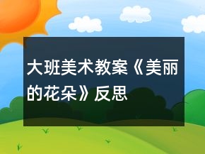 大班美术教案《美丽的花朵》反思