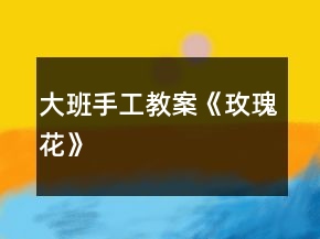 大班手工教案《玫瑰花》