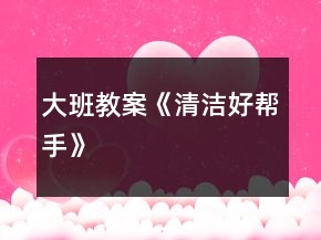 大班教案《清洁好帮手》
