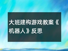 大班建构游戏教案《机器人》反思