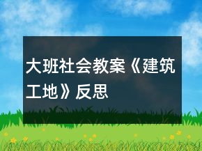 大班社会教案《建筑工地》反思