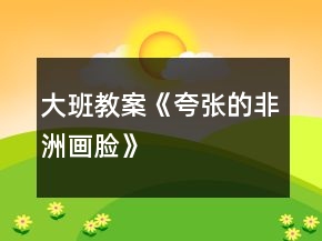 大班教案《夸张的非洲画脸》