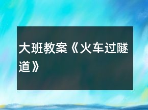 大班教案《火车过隧道》