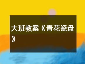 大班教案《青花瓷盘》