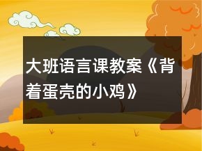 大班语言课教案《背着蛋壳的小鸡》