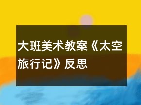 大班美术教案《太空旅行记》反思