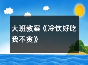 大班教案《冷饮好吃我不贪》