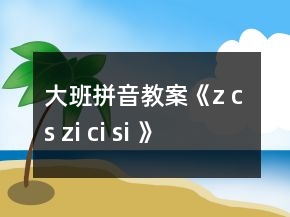 大班拼音教案《z c s zi ci si 》