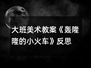 大班美术教案《轰隆隆的小火车》反思