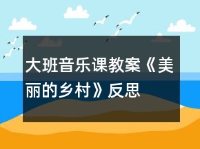 大班音乐课教案《美丽的乡村》反思