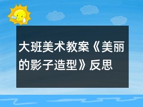 大班美术教案《美丽的影子造型》反思