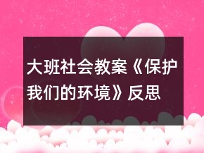 大班社会教案《保护我们的环境》反思