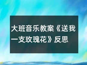 大班音乐教案《送我一支玫瑰花》反思