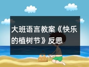 大班语言教案《快乐的植树节》反思