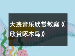 大班音乐欣赏教案《欣赏啄木鸟》