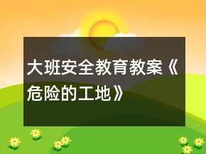 大班安全教育教案《危险的工地》
