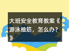 大班安全教育教案《游泳抽筋，怎么办？》