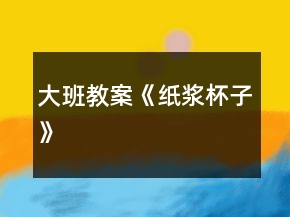 大班教案《纸浆杯子》