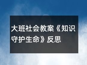 大班社会教案《知识守护生命》反思