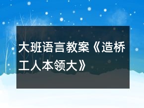 大班语言教案《造桥工人本领大》