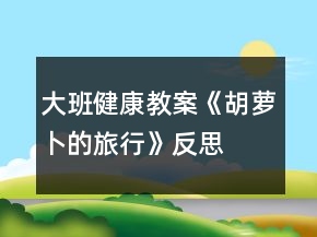 大班健康教案《胡萝卜的旅行》反思