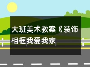 大班美术教案《装饰相框“我爱我家”》