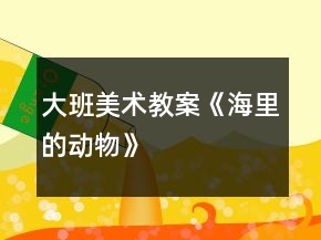 大班美术教案《海里的动物》