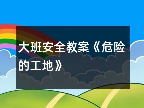 大班安全教案《危险的工地》