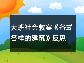 大班社会教案《各式各样的建筑》反思