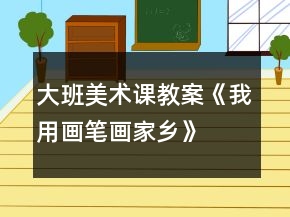 大班美术课教案《我用画笔画家乡》